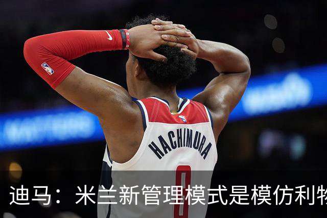 迪马：米兰新管理模式是模仿利物浦 塔雷囧叔下课前在运作赛巴里